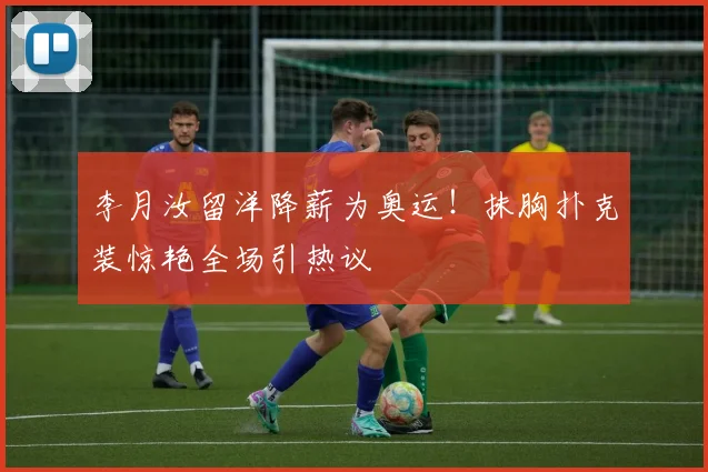 李月汝留洋降薪为奥运！抹胸扑克装惊艳全场引热议