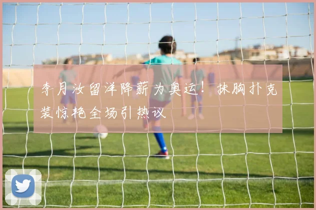 李月汝留洋降薪为奥运！抹胸扑克装惊艳全场引热议
