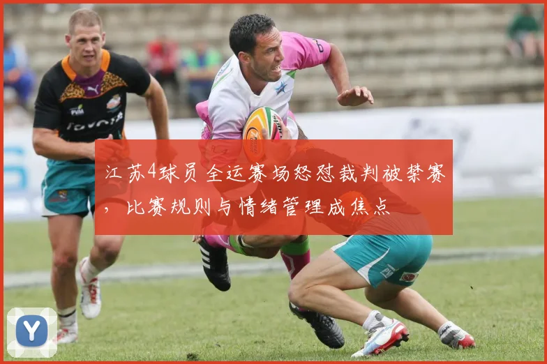 江苏4球员全运赛场怒怼裁判被禁赛，比赛规则与情绪管理成焦点